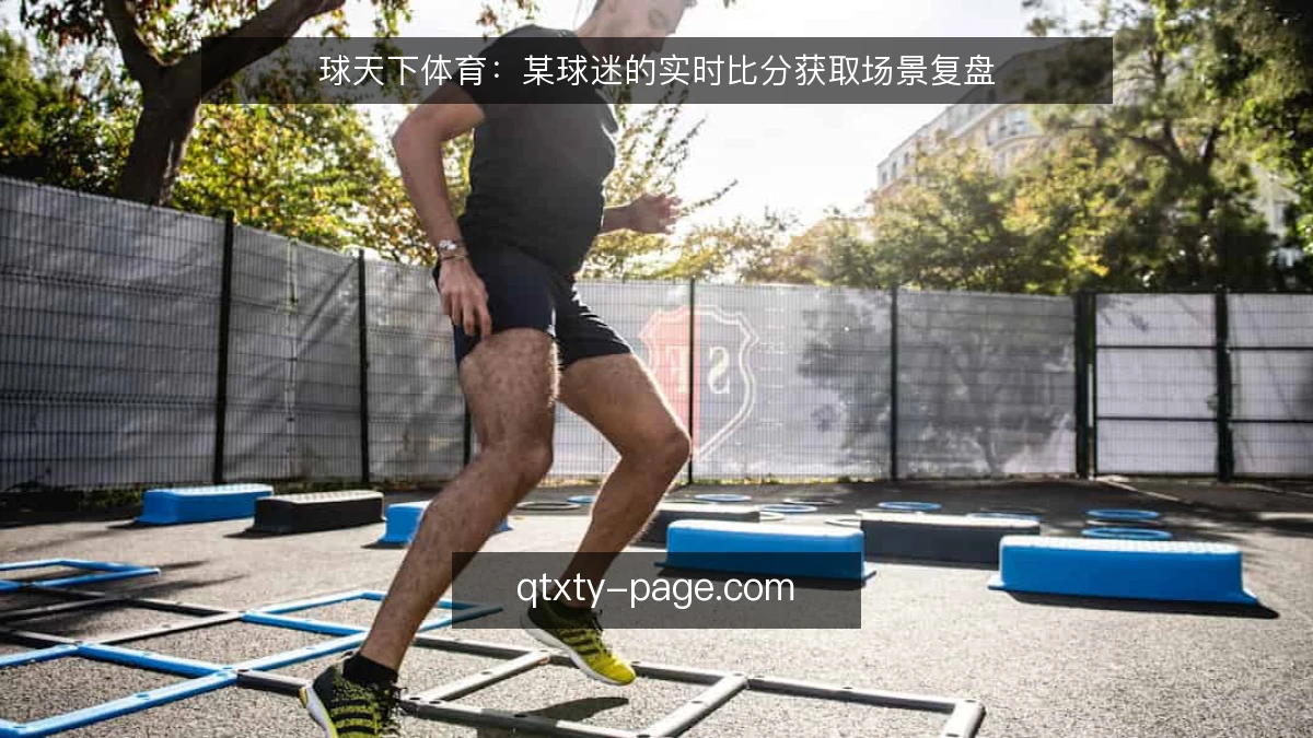 球天下体育:某球迷的实时比分获取场景复盘