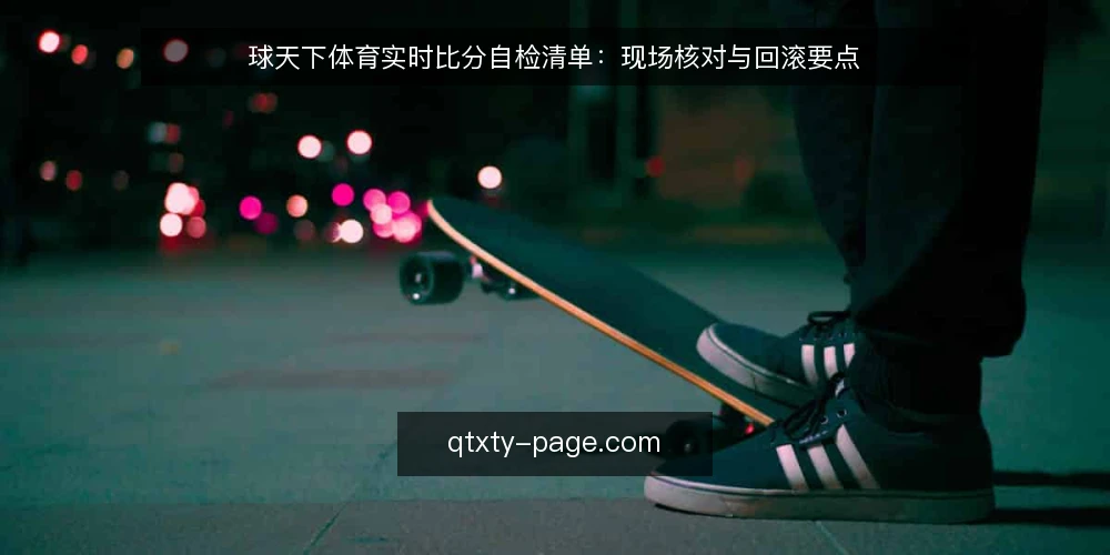 球天下体育实时比分自检清单:现场核对与回滚要点 — 观察信号:比分更新与数据源状态 配图