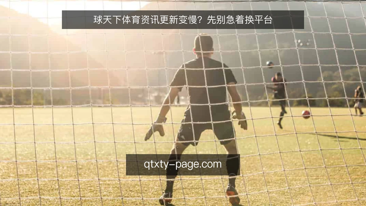 球天下体育资讯更新变慢？先别急着换平台