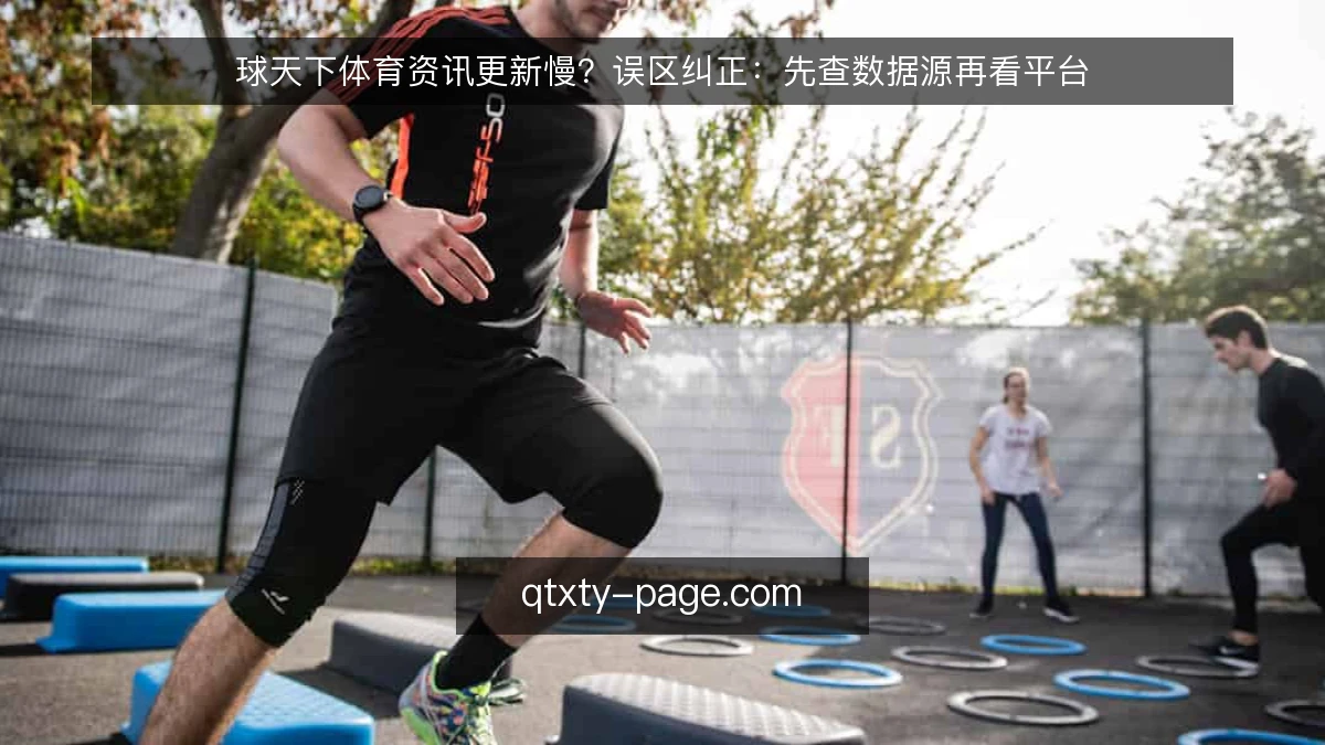 球天下体育资讯更新慢？误区纠正：先查数据源再看平台