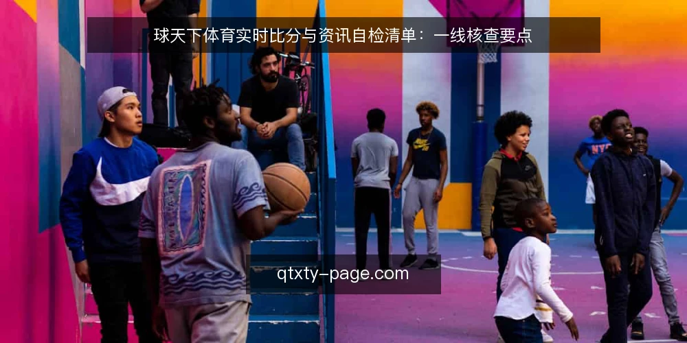 球天下体育实时比分与资讯自检清单:一线核查要点 — 上线前先盯哪些信号 配图